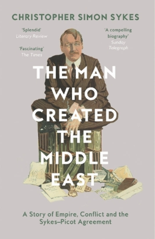 The Man Who Created the Middle East: A Story of Empire, Conflict and the Sykes-Picot Agreement / The Man Who Created the Middle East: A Story of Empire, Conflict and the Sykes-Picot Agreement Кристофер Саймон Сайкс 9780008121938-1