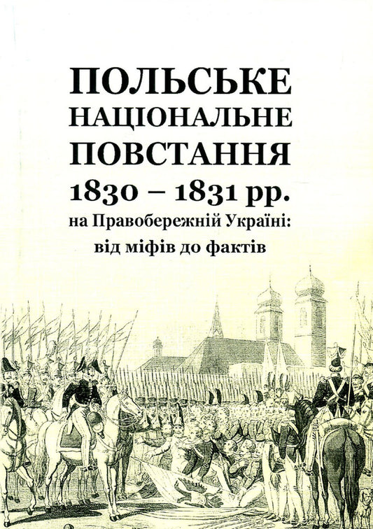 The Polish National Uprising of 1830-1831 in Right-Bank Ukraine. From myths to facts / Польське національне повстання 1830-1831 рр. на Правобережній Україні. Від міфів до фактів  978-966-373-820-8-1