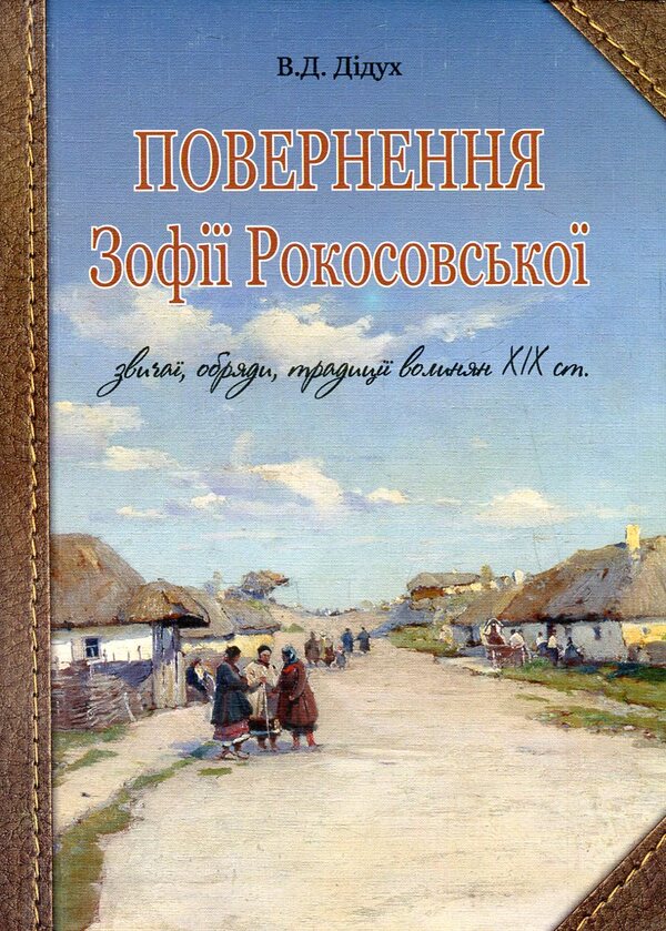 The Return Of Zofia Rokossovskaya. Customs, Rites, Traditions Of The Volhynians Of The 19Th Century. / Повернення Зофії Рокосовської. Звичаї, обряди, традиції волинян ХІХ ст. Valery Didukh / Валерій Дідух 9789661026741-1