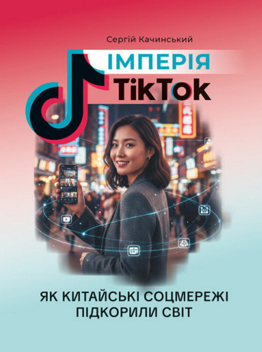 The Tiktok Empire. How Chinese Social Networks Conquered The World / Імперія TikTok. Як китайські соцмережі підкорили світ Sergey Kaczynskiy / Сергій Качинський 9786110136259-1