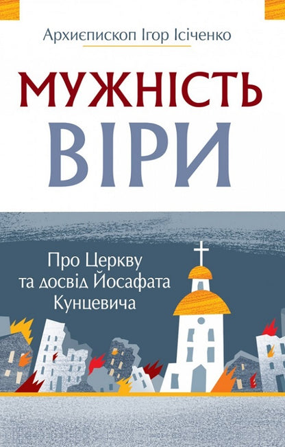 The courage of faith. About the Church and the experience of Josaphat Kuntsevich / Мужність віри. Про Церкву та досвід Йосафата кунцевича Архиепископ Игорь Исиченко 978-966-938-703-5-1