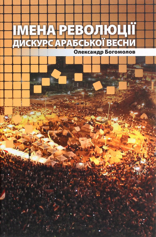 The names of the revolution. Arab Spring discourse / Імена революції. Дискурс Арабської весни Александр Богомолов 978-617-7621-00-2-1