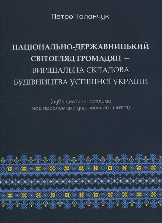 The national-state worldview of citizens is a crucial component of building a successful Ukraine (journalistic reflections on the problems of Ukrainian life) / Національно-державницький світогляд громадян — вирішальна складова будівництва успішної України (публіцистичні роздуми над проблемами українського життя) Петр Таланчук 9789663886985-1