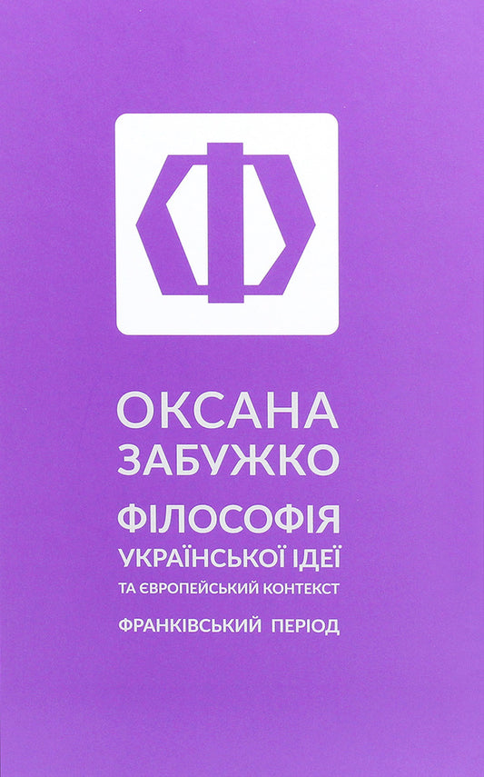 The philosophy of the Ukrainian idea and the European context. Frankish period / Філософія української ідеї та європейський контекст. Франківський період Оксана Забужко 978-617-7286-66-9-1