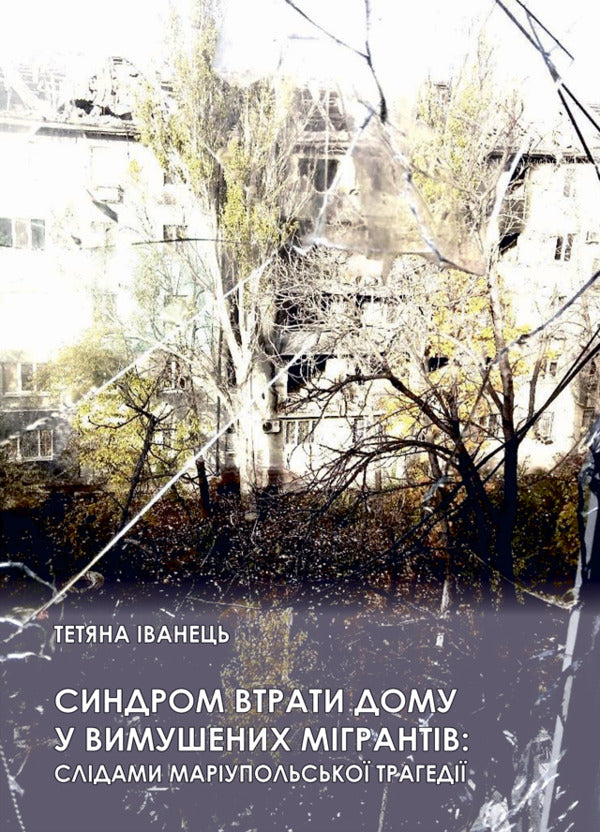 The syndrome of the loss of home from forced migrants: in the footsteps of the Mariupol tragedy. Monograph / Синдром втрати дому у вимушених мігрантів: слідами маріупольської трагедії. Монографія Татьяна Иванец 978-617-520-870-0-1