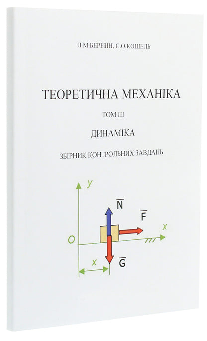 Theoretical mechanics. In 3 volumes. Volume 3. Dynamics. A collection of control tasks / Теоретична механіка. В 3-х томах.Том 3. Динаміка. Збірник контрольних завдань Л. Березин, С. Кошель 978-617-673-503-8-3