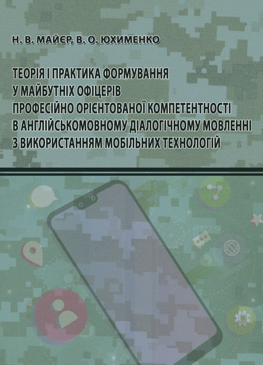 Theory and practice of future officers' professionally oriented competence in English dialogic speech using mobile technologies / Теорія і практика формування у майбутніх офіцерів професійно орієнтованої компетентності в англійськомовному діалогічному мовленні з використанням мобільних технологій Наталья Майер, В. Юхименко 978-617-520-669-0-1