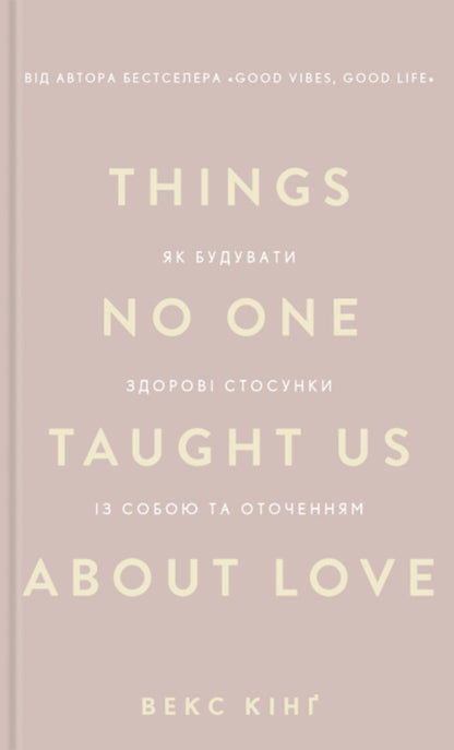Things No One Taught Us About Love. How To Build Healthy Relationships With Yourself And The Environment / Things No One Taught Us About Love. Як будувати здорові стосунки із собою та оточенням Vex King / Векс Кінг 9786175484753-1