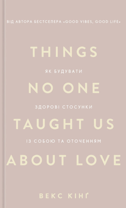 Things No One Taught Us About Love. How To Build Healthy Relationships With Yourself And The Environment / Things No One Taught Us About Love. Як будувати здорові стосунки із собою та оточенням Vex King / Векс Кінг 9786175484753-1