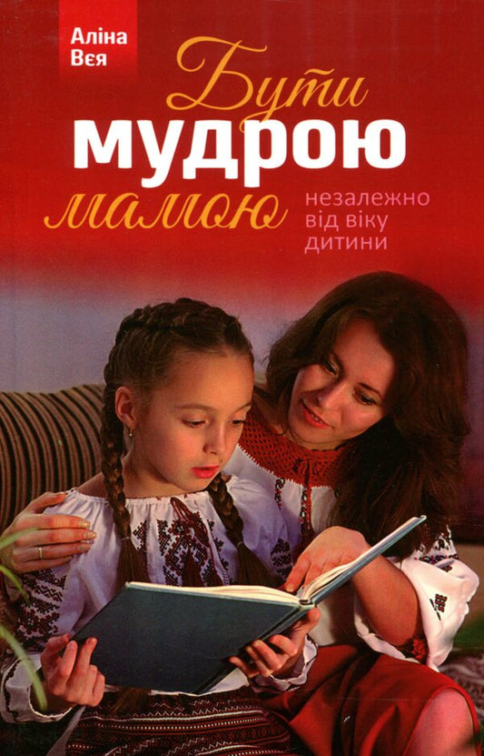 To be a wise mother. Regardless of the age of the child / Бути мудрою мамою. Незалежно від віку дитини Алина Вея 978-966-395-940-5-1
