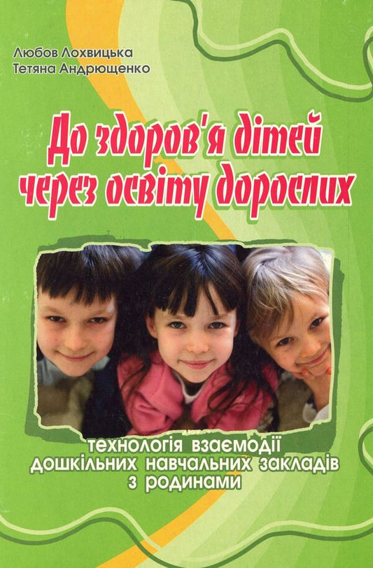 To the health of children - through the education of adults. Technology of interaction of preschool educational institutions with families / До здоров’я дітей – через освіту дорослих.Технологія взаємодії дошкільних навчальних закладів з родинами Любовь Лохвицкая, Татьяна Андрющенко 978-966-634-668-4-1