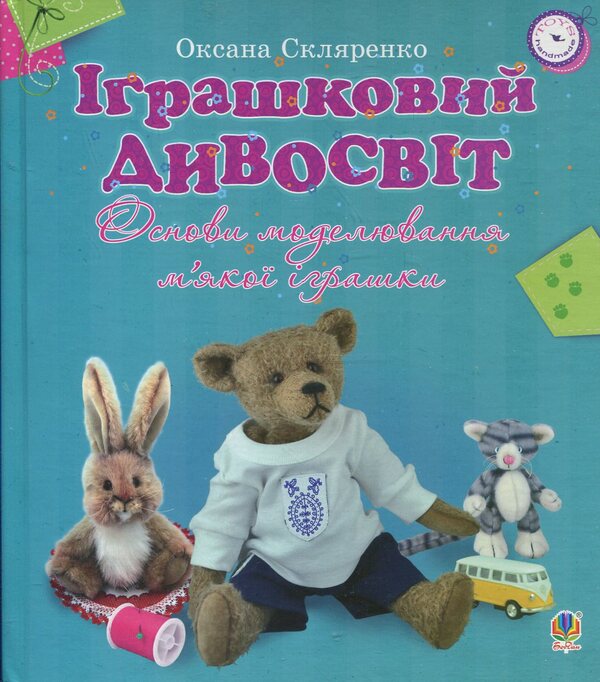 Toy Wonderland. Basics Of Soft Toy Modeling / Іграшковий дивосвіт. Основи моделювання м'якої іграшки Oksana Sklyarenko / Оксана Скляренко 9789661020817-1