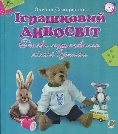 Toy Wonderland. Basics Of Soft Toy Modeling / Іграшковий дивосвіт. Основи моделювання м'якої іграшки Oksana Sklyarenko / Оксана Скляренко 9789661020817-1