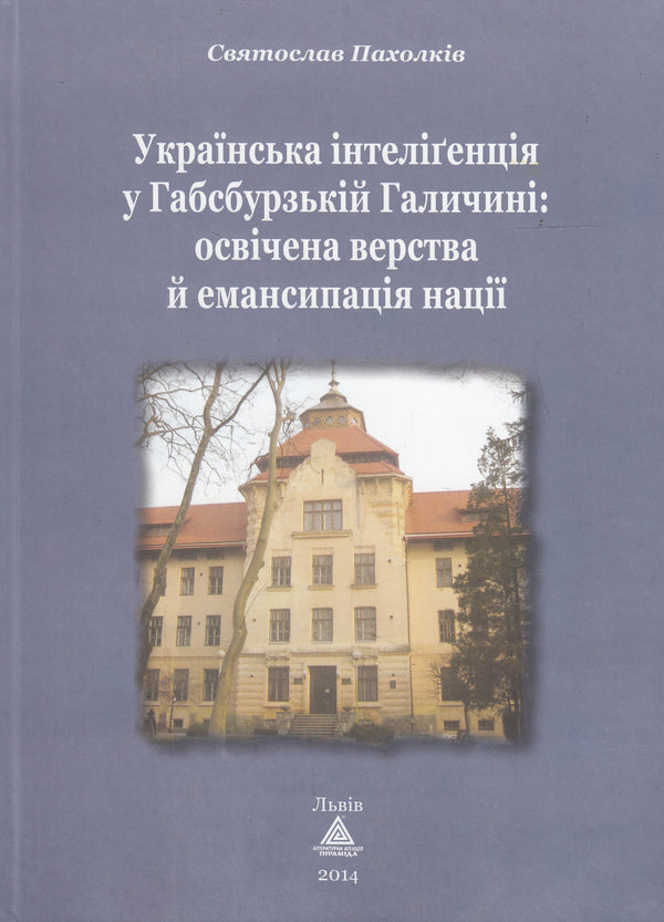 Ukrainian intelligentsia in Habsburg Galicia. The educated class and the emancipation of the nation / Українська інтелігенція у Габсбурзькій Галичині. Освічена верства й емансипація нації Святослав Пахолкив 978-966-441-332-6-1