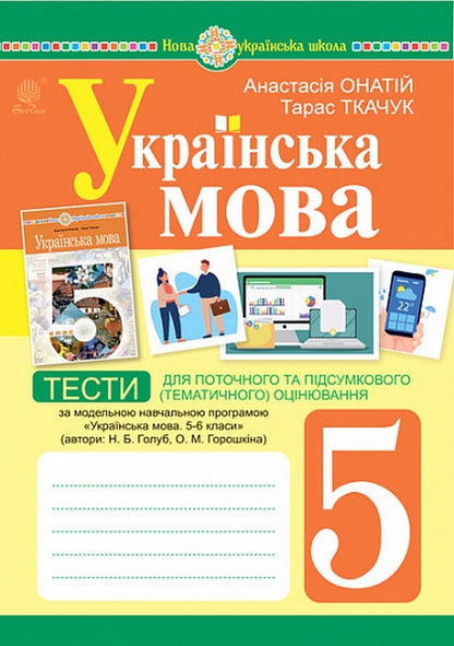Ukrainian language. 5th grade Tests for current and final (thematic) assessment (according to the model program of N.B. Holub and others) / Українська мова. 5 клас. Тести для поточного та підсумкового (тематичного) оцінювання (за модельною програмою Голуб Н.Б. та ін.) Тарас Ткачук, Анастасия Онатий 978-966-10-6884-0-1