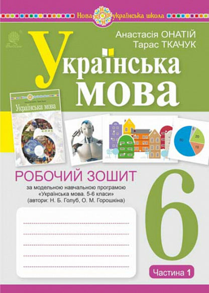 Ukrainian language. 6th grade A workbook. Part 1 (according to the model program of N.B. Golub, O.M. Horoshkina) / Українська мова. 6 клас. Робочий зошит. Частина 1 (за модельною програмою Голуб Н.Б., Горошкіної О.М.) Тарас Ткачук, Анастасия Онатий 978-966-10-8691-2-1