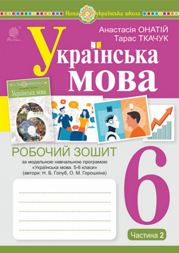 Ukrainian language. 6th grade A workbook. Part 2 (according to the model program of N.B. Golub, O.M. Horoshkina) / Українська мова. 6 клас. Робочий зошит. Частина 2 (за модельною програмою Голуб Н.Б., Горошкіної О.М.) Анастасия Онатий, Тарас Ткачук 978-966-10-8791-9-1
