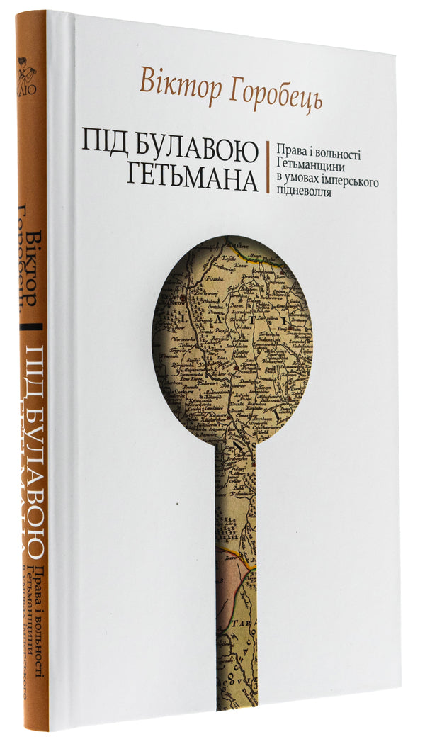 Under the hetman's mace. The rights and liberties of the Hetmanate in conditions of imperial servitude / Під булавою гетьмана. Права і вольності Гетьманщини в умовах імперського підневолля Виктор Горобец 978-617-7755-98-1-3