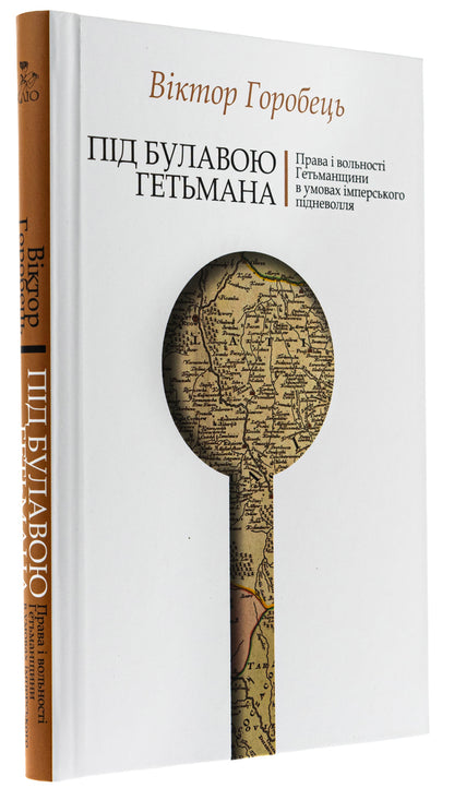 Under the hetman's mace. The rights and liberties of the Hetmanate in conditions of imperial servitude / Під булавою гетьмана. Права і вольності Гетьманщини в умовах імперського підневолля Виктор Горобец 978-617-7755-98-1-3