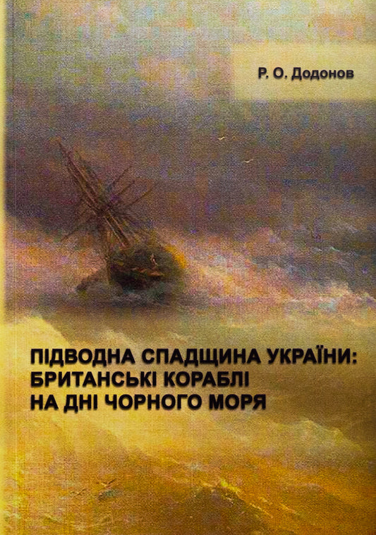 Underwater Heritage of Ukraine: British ships at the bottom of the Black Sea / Підводна спадщина України : британські кораблі на дні Чорного моря Р.О. Додонов 978-617-520-921-9-1