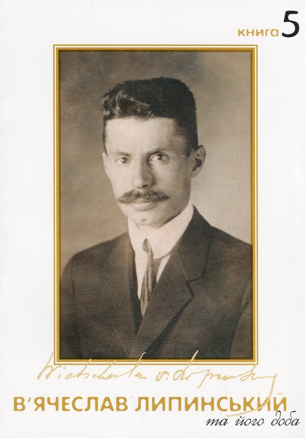 Vyacheslav Lipinsky and his day. Book 5 / В'ячеслав Липинський та його доба. Книга 5 Вячеслав Липинский 978-617-569-314-8-1