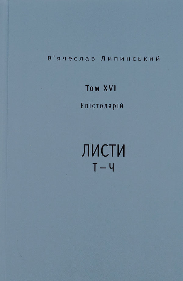 Vyacheslav Lypinskyi. Heritage. Epistolary. Volume XVI. Letters T — Ch / В’ячеслав Липинський. Спадщина. Епістолярій. Том XVI. Листи Т — Ч Вячеслав Липинский 9786175696576-1