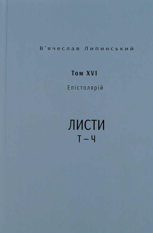 Vyacheslav Lypinskyi. Heritage. Epistolary. Volume XVI. Letters T — Ch / В’ячеслав Липинський. Спадщина. Епістолярій. Том XVI. Листи Т — Ч Вячеслав Липинский 9786175696576-1