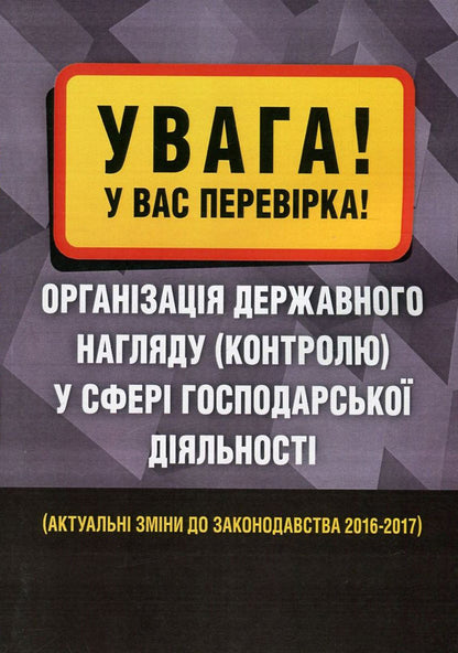 WARNING! You have a check. Organization of state supervision (control) in the field of economic activity. Actual changes to the legislation of 2016-2017. / Увага! У вас перевірка. Організація державного нагляду (контролю) у сфері господарської діяльності. Актуальні зміни до законодавства 2016-2017 рр.  978-611-01-0896-6-1
