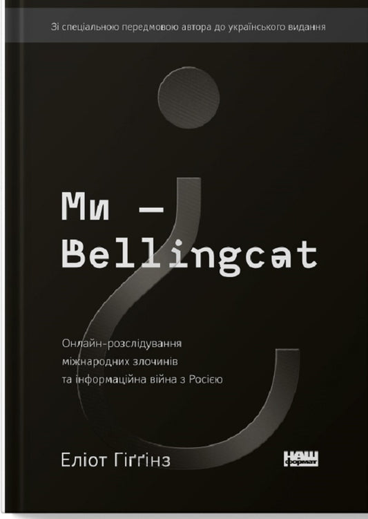 We Are Bellingcat.Online Investigation Of International Crimes And Information Warfare With Russia / Ми — Bellingcat. Онлайн-розслідування міжнародних злочинів та інформаційна війна з Росією Eliot Higgins / Еліот Хіггінс 9786177973811-1