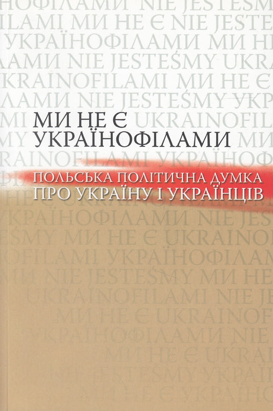 We are not Ukrainophiles. Polish political opinion about Ukraine and Ukrainians / Ми не є українофілами. Польська політична думка про Україну і українців  978-966-518-584-0-1