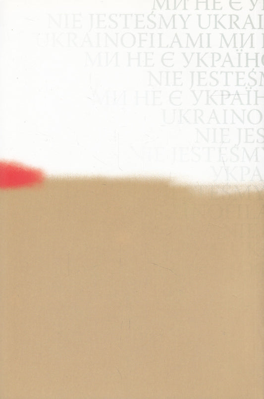 We are not Ukrainophiles. Polish political opinion about Ukraine and Ukrainians / Ми не є українофілами. Польська політична думка про Україну і українців  978-966-518-584-0-2