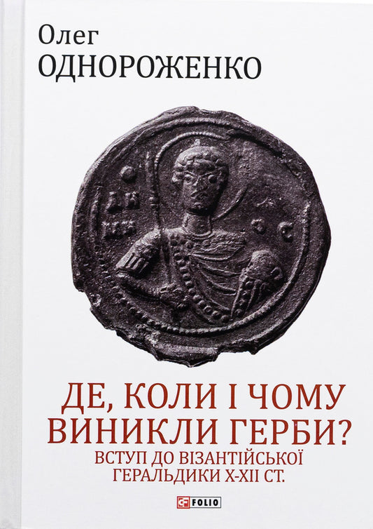 Where, when and why did coats of arms appear? Introduction to Byzantine heraldry of the X-XII centuries / Де, коли й чому виникли герби? Вступ до візантійської геральдики Х—ХІІ ст Олег Однороженко 978-966-03-9944-0-1