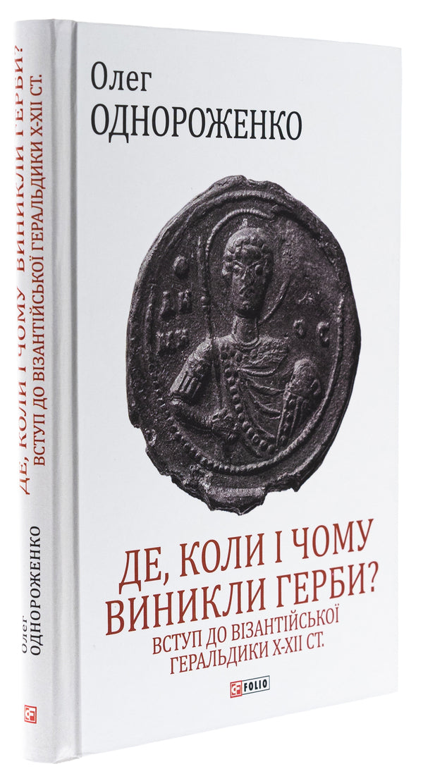 Where, when and why did coats of arms appear? Introduction to Byzantine heraldry of the X-XII centuries / Де, коли й чому виникли герби? Вступ до візантійської геральдики Х—ХІІ ст Олег Однороженко 978-966-03-9944-0-3