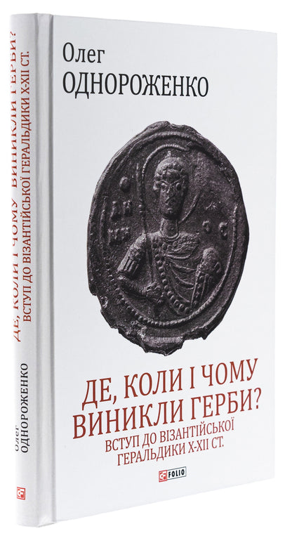 Where, when and why did coats of arms appear? Introduction to Byzantine heraldry of the X-XII centuries / Де, коли й чому виникли герби? Вступ до візантійської геральдики Х—ХІІ ст Олег Однороженко 978-966-03-9944-0-3