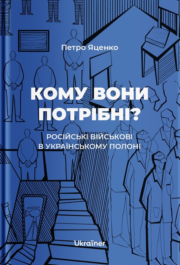 Who Needs Them? Russian Soldiers In Ukrainian Captivity - Кому вони потрбн? Росйськ вйськов в укранському полон Petr Yatsenko - Петро Яценко 9786178216269-1