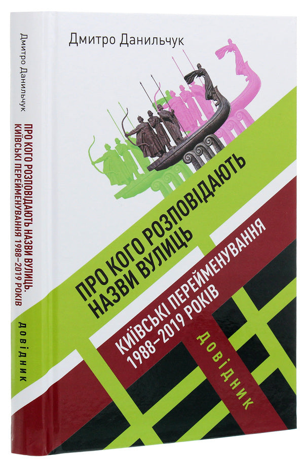 Who are the names of the streets about? Kyiv renamings of 1988-2019. Directory / Про кого розповідають назви вулиць. Київські перейменування 1988-2019 років. Довідник Дмитрий Данильчук 978-617-7755-19-6-3