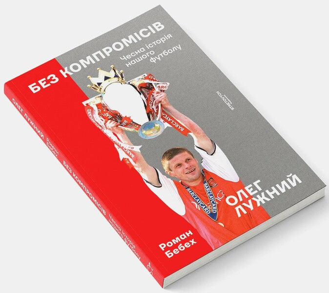 Without compromises. The honest story of our football / Без компромісів. Чесна історія нашого футболу Олег Лужный, Роман Бебех 978-617-8472-12-2-3