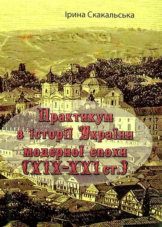 Workshop on the history of Ukraine in the modern era (XIX - XXI centuries) / Практикум з історії України модерної епохи (ХІХ - ХХІ ст.) Ирина Скакальская 978-966-373-931-1-1