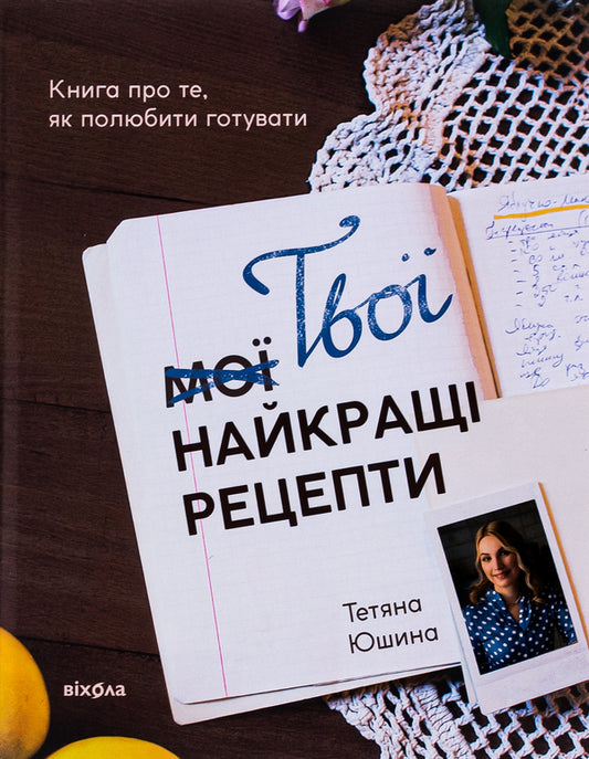 Your best recipes. A book about how to love cooking / Твої найкращі рецепти. Книга про те, як полюбити готувати Татьяна Юшина 978-617-8257-69-9-1