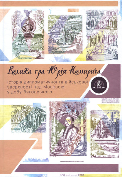 Yury Nemyrych's great game. The history of military and diplomatic supremacy over Moscow during the time of Hetman Vyhovsky / Велика гра Юрія Немирича. Історія військової та дипломатичної зверхності над Москвою в добу гетьмана Виговського Михаил Брик, Юрий Немирич 978-617-7653-13-3-1
