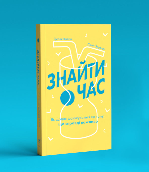 find time How to focus every day on what is really important / Знайти час. Як щодня фокусуватися на тому, що справді важливо Джейк Кнапп, Джон Зерацки 978-617-7544-22-6-4